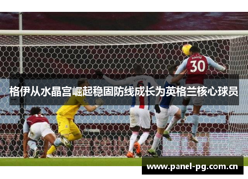 格伊从水晶宫崛起稳固防线成长为英格兰核心球员 格伊从水晶宫崛起稳固防线成长为英格兰核心球员
